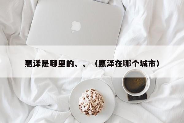 惠泽是哪里的、、（惠泽在哪个城市）