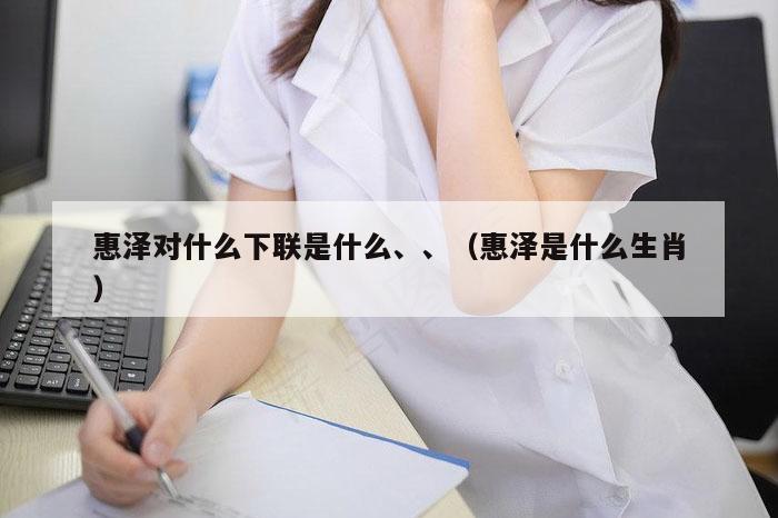 惠泽对什么下联是什么、、（惠泽是什么生肖）
