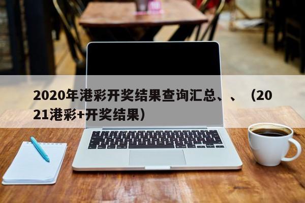 2020年港彩开奖结果查询汇总、、（2021港彩+开奖结果）