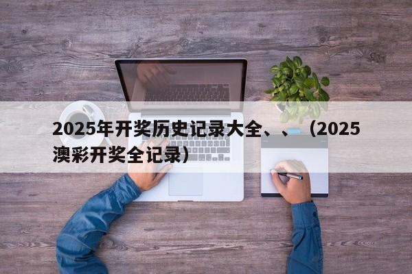 2025年开奖历史记录大全、、(2025澳彩开奖全记录)