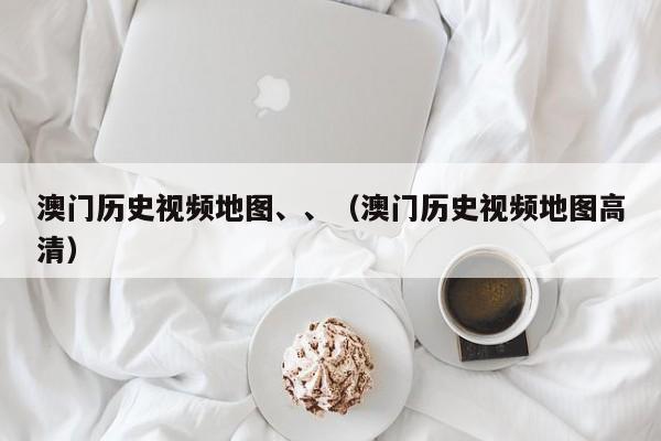 澳门历史视频地图、、(澳门历史视频地图高清)