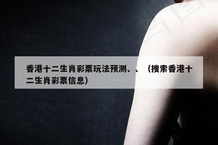 香港十二生肖彩票玩法预测、、（搜索香港十二生肖彩票信息）