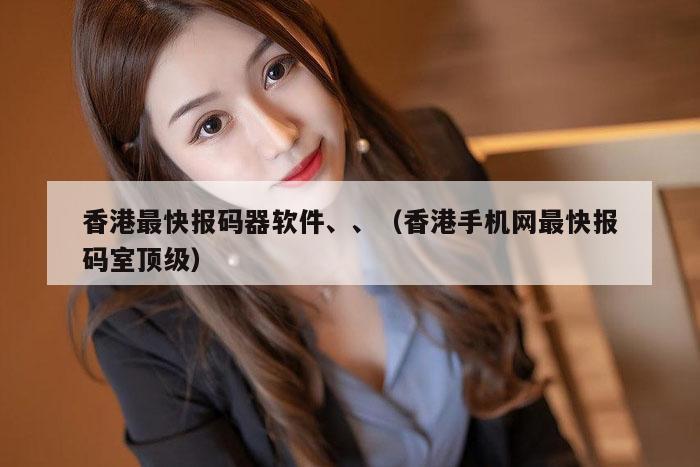 香港最快报码器软件、、（香港手机网最快报码室顶级）