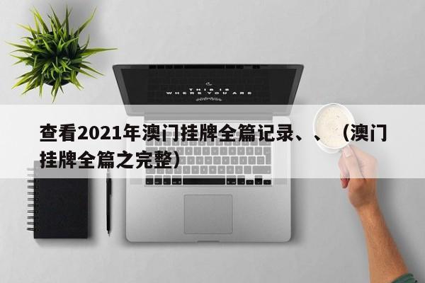 查看2021年澳门挂牌全篇记录、、（澳门挂牌全篇之完整）