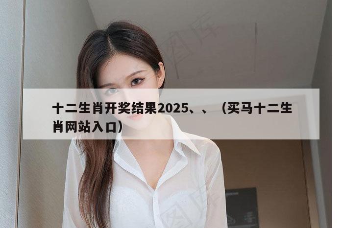 十二生肖开奖结果2025、、（买马十二生肖网站入口）