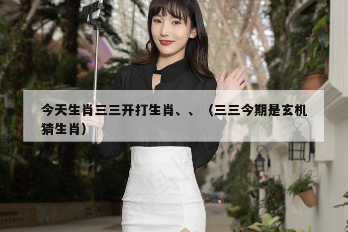 今天生肖三三开打生肖、、（三三今期是玄机猜生肖）