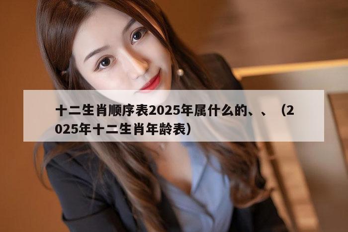 十二生肖顺序表2025年属什么的、、（2025年十二生肖年龄表）